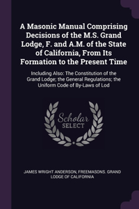 A Masonic Manual Comprising Decisions of the M.S. Grand Lodge, F. and A.M. of the State of California, From Its Formation to the Present Time