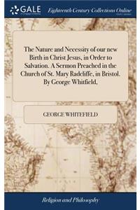 Nature and Necessity of our new Birth in Christ Jesus, in Order to Salvation. A Sermon Preached in the Church of St. Mary Radcliffe, in Bristol. By George Whitfield,