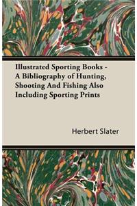 Illustrated Sporting Books - A Bibliography of Hunting, Shooting and Fishing Also Including Sporting Prints