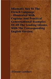 Idiomatic Key To The French Language - Illustrated With Copious And Practical Conversational Examples Of All The Leading Idioms, With The Corresponding English Version.