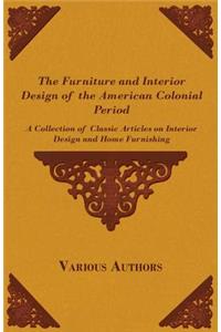 The Furniture and Interior Design of the American Colonial Period - A Collection of Classic Articles on Interior Design and Home Furnishing