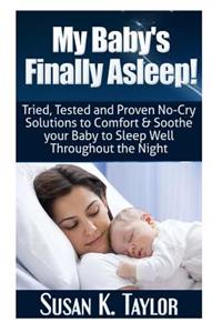 My Baby's Finally Asleep! Tried, Tested and Proven No-Cry Solutions to Comfort & Soothe your Baby to Sleep Well Throughout the Night