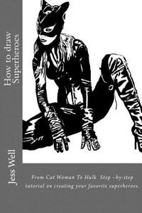 How to Draw Superheroes: From Cat Woman to Hulk. Step -By-Step Tutorial on Creating Your Favorite Superheroes.