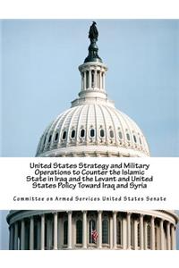 United States Strategy and Military Operations to Counter the Islamic State in Iraq and the Levant and United States Policy Toward Iraq and Syria