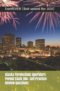 Alaska Pyrotechnic Operators Permit Exam 100+ Self Practice Review Questions 2017 Edition