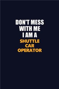Don't Mess With Me I Am A Shuttle Car Operator