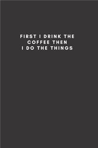 First I Drink The Coffee Then I Do The Things