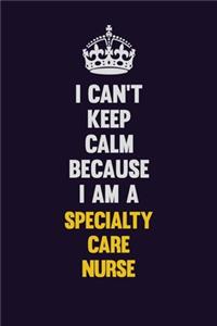 I Can't Keep Calm Because I Am A Specialty care nurse