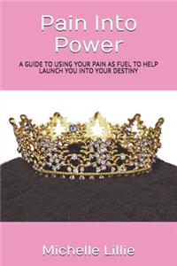 Pain Into Power: A Guide to Using Your Pain as Fuel to Help Launch You Into Your Destiny