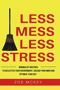 Less Mess Less Stress: Minimalist Routines To Declutter Your Environment, Unload Your Mind And Optimize Your Day