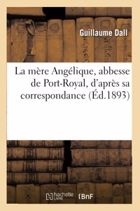 La Mère Angélique, Abbesse de Port-Royal, d'Après Sa Correspondance