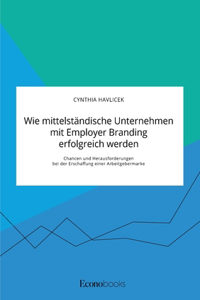 Wie mittelständische Unternehmen mit Employer Branding erfolgreich werden. Chancen und Herausforderungen bei der Erschaffung einer Arbeitgebermarke