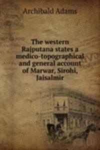 western Rajputana states a medico-topographical and general account of Marwar, Sirohi, Jaisalmir