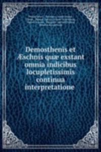 Demosthenis et Ã†schnis quae exstant omnia indicibus locupletissimis continua interpretatione .