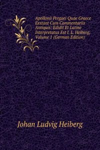 Apollonii Pergaei Quae Graece Exstant Cum Commentariis Antiquis: Edidit Et Latine Interpretatus Est I. L. Heiberg, Volume 1 (German Edition)