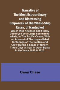 Narrative of the Most Extraordinary and Distressing Shipwreck of the Whale-ship Essex, of Nantucket; Which Was Attacked and Finally Destroyed by a Large Spermaceti-whale, in the Pacific Ocean; With an Account of the Unparalleled Sufferings of the C