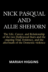 Nick Pasqual and Allie Shehorn: The Life, Career, and Relationship of the two Hollywood Stars and the ongoing Trial, Evidence, and the aftermath of the Domestic violence