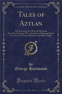 Tales of Aztlan: The Romance of a Hero of Our Late Spanish-American War; Incidents of Interest from the Life of a Western Pioneer, and Other Tales (Classic Reprint)