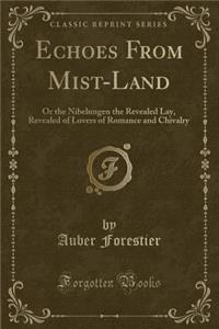 Echoes from Mist-Land: Or the Nibelungen the Revealed Lay, Revealed of Lovers of Romance and Chivalry (Classic Reprint)