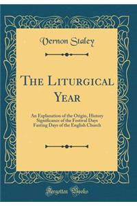 The Liturgical Year: An Explanation of the Origin, History Significance of the Festival Days Fasting Days of the English Church (Classic Reprint)