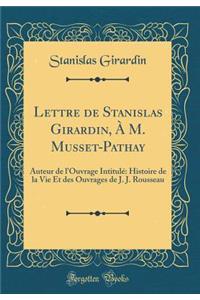 Lettre de Stanislas Girardin, ï¿½ M. Musset-Pathay: Auteur de l'Ouvrage Intitulï¿½ Histoire de la Vie Et Des Ouvrages de J. J. Rousseau (Classic Reprint)