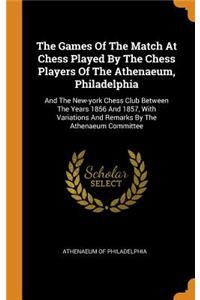 The Games of the Match at Chess Played by the Chess Players of the Athenaeum, Philadelphia: And the New-York Chess Club Between the Years 1856 and 1857, with Variations and Remarks by the Athenaeum Committee