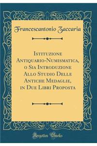 Istituzione Antiquario-Numismatica, O Sia Introduzione Allo Studio Delle Antiche Medaglie, in Due Libri Proposta (Classic Reprint)