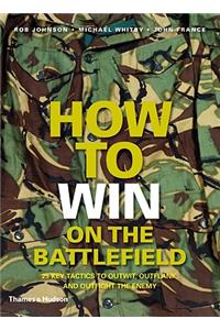 How to Win on the Battlefield: 25 Key Tactics to Outwit, Outflank and Outfight the Enemy