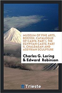 Museum of Fine Arts, Boston. Catalogue of Casts: Part I, The Egyptian casts; Part II, Chaldaean and Assyrian sculpture