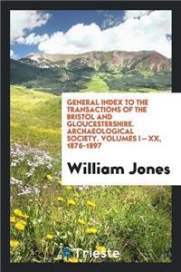General Index to the Transactions of the Bristol and Gloucestershire. Archaeological Society. Volumes I - XX, 1876-1897