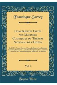 Confï¿½rences Faites Aux Matinï¿½es Classiques Du Thï¿½atre National de l'Odï¿½on, Vol. 5: Le Cid; l'Avare; Horace; Cinna; Polyeucte; Les Femmes Savantes; Nicomï¿½de; Le Malade Imaginaire; Les Contents; Louis XI, de Casimir Delavigne; Melicerte, de