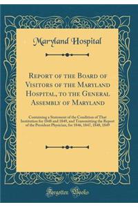 Report of the Board of Visitors of the Maryland Hospital, to the General Assembly of Maryland: Containing a Statement of the Condition of That Institution for 1848 and 1849, and Transmitting the Report of the President Physician, for 1846, 1847, 18