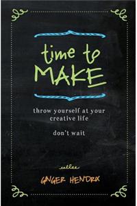 Time to Make: Throw Yourself at Your Creative Life. Don't Wait.