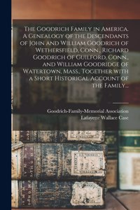 Goodrich Family in America. A Genealogy of the Descendants of John and William Goodrich of Wethersfield, Conn., Richard Goodrich of Guilford, Conn., and William Goodridge of Watertown, Mass., Together With a Short Historical Account of the Family..