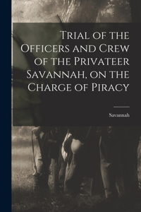 Trial of the Officers and Crew of the Privateer Savannah, on the Charge of Piracy