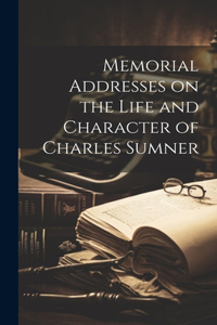 Memorial Addresses on the Life and Character of Charles Sumner