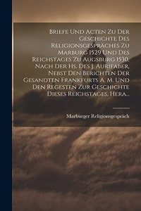 Briefe Und Acten Zu Der Geschichte Des Religionsgespräches Zu Marburg 1529 Und Des Reichstages Zu Augsburg 1530, Nach Der Hs. Des J. Aurifaber, Nebst Den Berichten Der Gesandten Frankfurts A. M. Und Den Regesten Zur Geschichte Dieses Reichstages, H