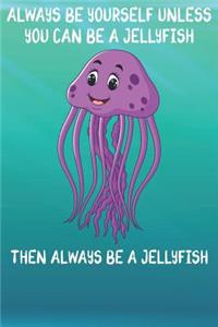 Always Be Yourself Unless You Can Be A Jellyfish Then Always Be A Jellyfish