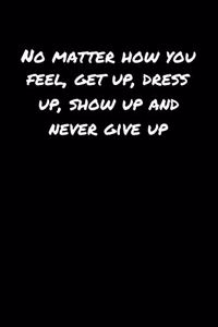 No Matter How You Feel Get Up Dress Up Show Up and Never Give Up