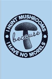 I Hunt Mushrooms Because I Have No Morels