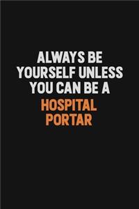 Always Be Yourself Unless You can Be A Hospital Portar