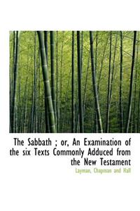 The Sabbath; Or, an Examination of the Six Texts Commonly Adduced from the New Testament