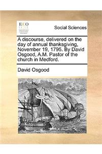 A Discourse, Delivered on the Day of Annual Thanksgiving, November 19, 1795. by David Osgood, A.M. Pastor of the Church in Medford.