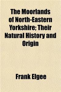 The Moorlands of North-Eastern Yorkshire; Their Natural History and Origin
