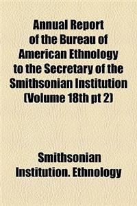 Annual Report of the Bureau of American Ethnology to the Secretary of the Smithsonian Institution (Volume 18th PT 2)