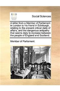 A Letter from a Member of Parliament in London to His Friend in Edinburgh, Relating to the Present Critical State of Affairs, and the Dangerous Antipathy That Seems Daily to Increase Between the People of England and Scotland.