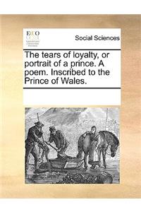 The Tears of Loyalty, or Portrait of a Prince. a Poem. Inscribed to the Prince of Wales.