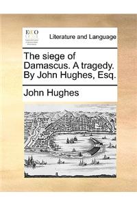 The siege of Damascus. A tragedy. By John Hughes, Esq.