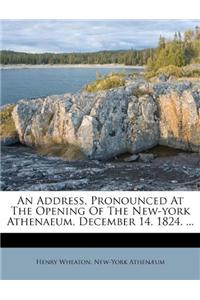 An Address, Pronounced at the Opening of the New-York Athenaeum, December 14, 1824. ...