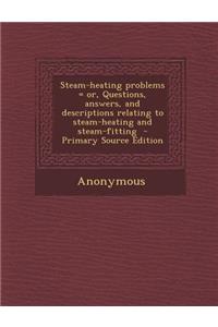 Steam-Heating Problems = Or, Questions, Answers, and Descriptions Relating to Steam-Heating and Steam-Fitting